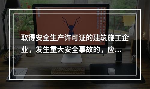 取得安全生产许可证的建筑施工企业，发生重大安全事故的，应（