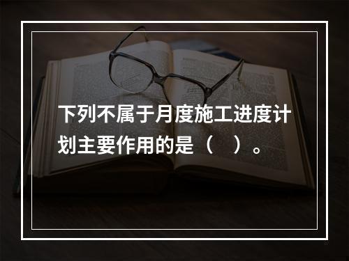 下列不属于月度施工进度计划主要作用的是（　）。