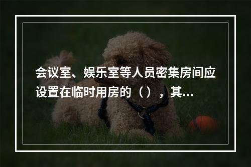 会议室、娱乐室等人员密集房间应设置在临时用房的（ ），其疏散