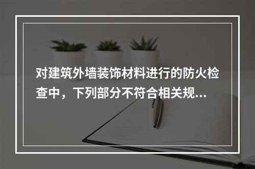 对建筑外墙装饰材料进行的防火检查中，下列部分不符合相关规范要