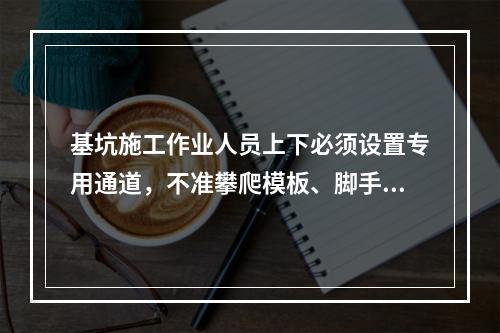 基坑施工作业人员上下必须设置专用通道，不准攀爬模板、脚手架，