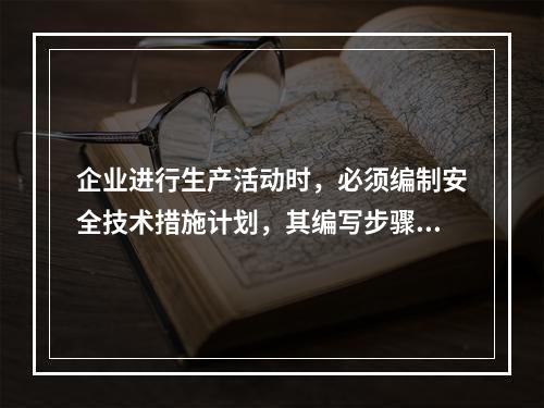 企业进行生产活动时，必须编制安全技术措施计划，其编写步骤为（