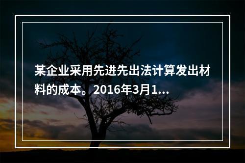 某企业采用先进先出法计算发出材料的成本。2016年3月1日结