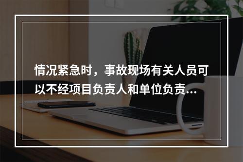 情况紧急时，事故现场有关人员可以不经项目负责人和单位负责人同