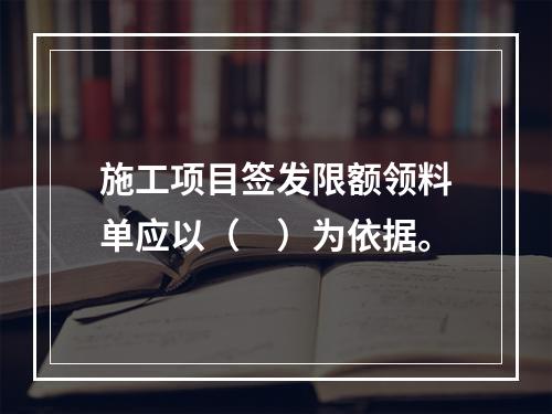 施工项目签发限额领料单应以（　）为依据。