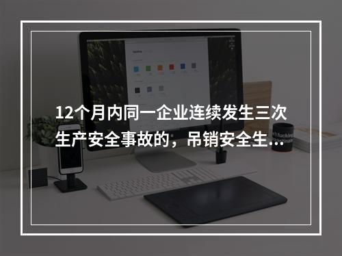 12个月内同一企业连续发生三次生产安全事故的，吊销安全生产许