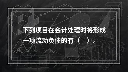 下列项目在会计处理时将形成一项流动负债的有（　）。