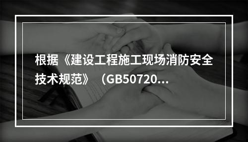 根据《建设工程施工现场消防安全技术规范》（GB50720-2