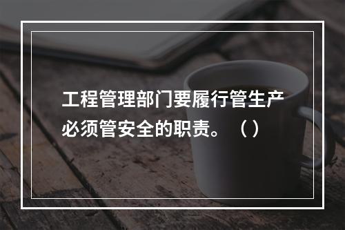 工程管理部门要履行管生产必须管安全的职责。（ ）