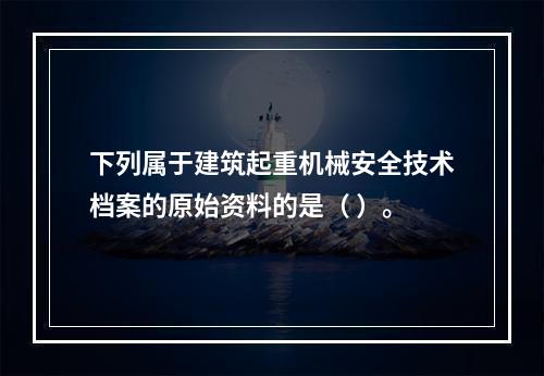 下列属于建筑起重机械安全技术档案的原始资料的是（ ）。