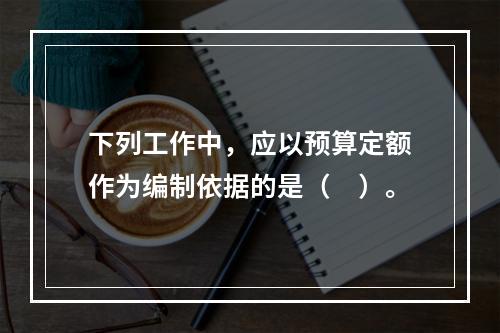 下列工作中，应以预算定额作为编制依据的是（　）。