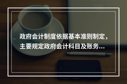 政府会计制度依据基本准则制定，主要规定政府会计科目及账务处理