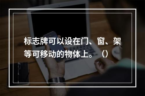 标志牌可以设在门、窗、架等可移动的物体上。（）