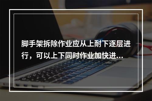 脚手架拆除作业应从上耐下逐层进行，可以上下同时作业加快进度（