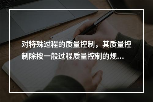 对特殊过程的质量控制，其质量控制除按一般过程质量控制的规定执