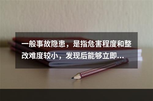 一般事故隐患，是指危害程度和整改难度较小，发现后能够立即整改