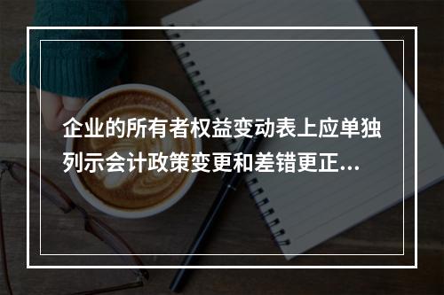 企业的所有者权益变动表上应单独列示会计政策变更和差错更正的累