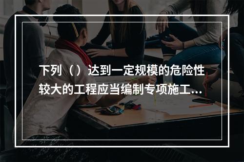 下列（ ）达到一定规模的危险性较大的工程应当编制专项施工方案