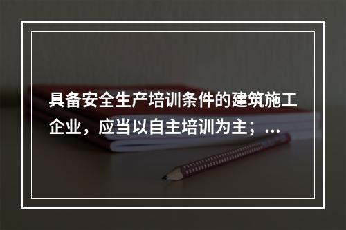 具备安全生产培训条件的建筑施工企业，应当以自主培训为主；可以