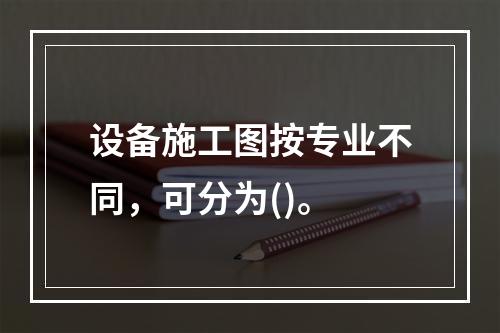 设备施工图按专业不同，可分为()。