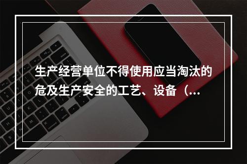 生产经营单位不得使用应当淘汰的危及生产安全的工艺、设备（）。