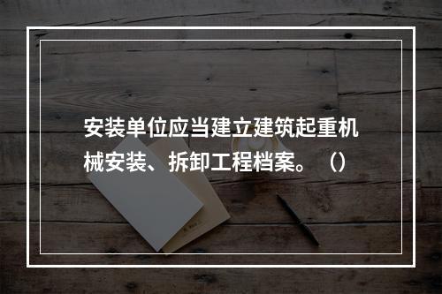 安装单位应当建立建筑起重机械安装、拆卸工程档案。（）