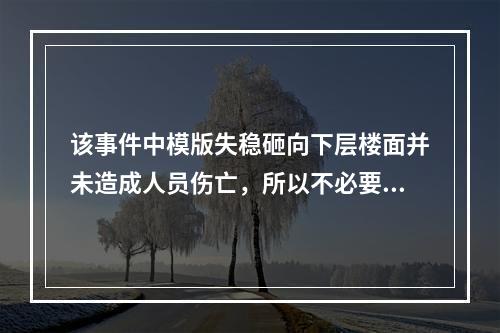 该事件中模版失稳砸向下层楼面并未造成人员伤亡，所以不必要过于