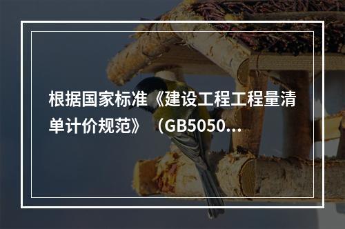 根据国家标准《建设工程工程量清单计价规范》（GB50500－