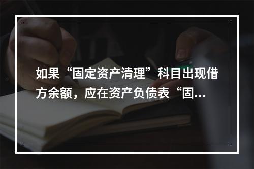 如果“固定资产清理”科目出现借方余额，应在资产负债表“固定资