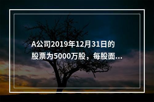 A公司2019年12月31日的股票为5000万股，每股面值为