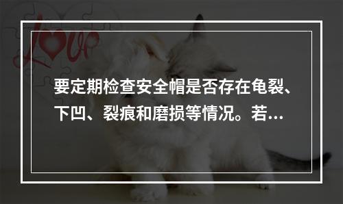 要定期检查安全帽是否存在龟裂、下凹、裂痕和磨损等情况。若发现