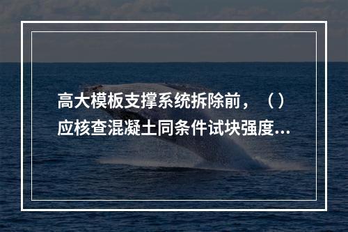 高大模板支撑系统拆除前，（ ）应核查混凝土同条件试块强度报告