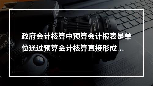 政府会计核算中预算会计报表是单位通过预算会计核算直接形成的报