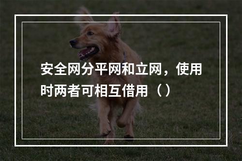 安全网分平网和立网，使用时两者可相互借用（ ）