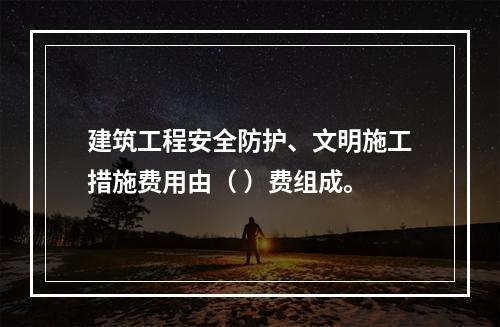 建筑工程安全防护、文明施工措施费用由（ ）费组成。