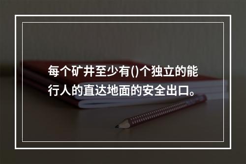 每个矿井至少有()个独立的能行人的直达地面的安全出口。