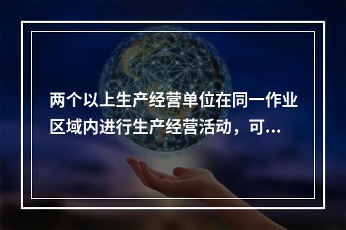 两个以上生产经营单位在同一作业区域内进行生产经营活动，可能危