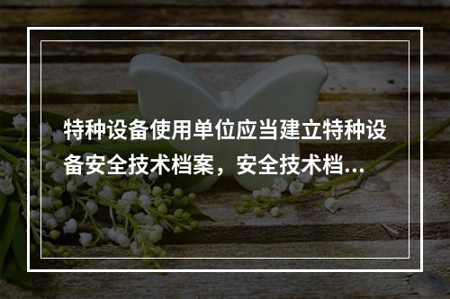 特种设备使用单位应当建立特种设备安全技术档案，安全技术档案应