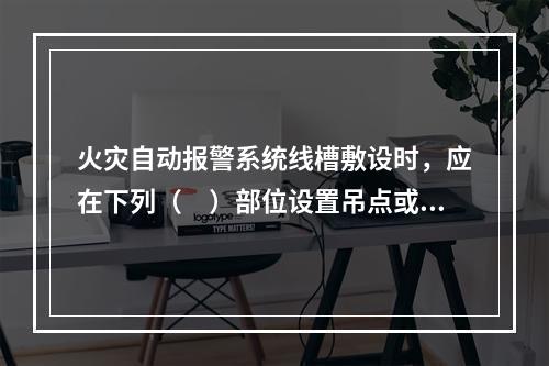 火灾自动报警系统线槽敷设时，应在下列（　）部位设置吊点或支点