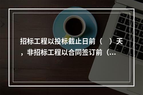 招标工程以投标截止日前（　）天，非招标工程以合同签订前（　）