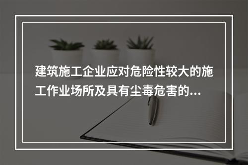 建筑施工企业应对危险性较大的施工作业场所及具有尘毒危害的作业