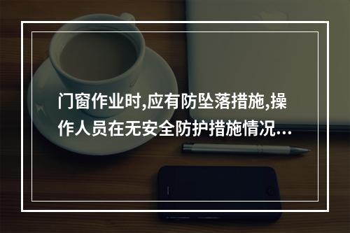 门窗作业时,应有防坠落措施,操作人员在无安全防护措施情况下,