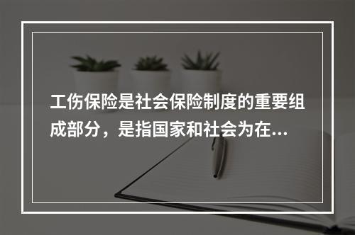 工伤保险是社会保险制度的重要组成部分，是指国家和社会为在生产