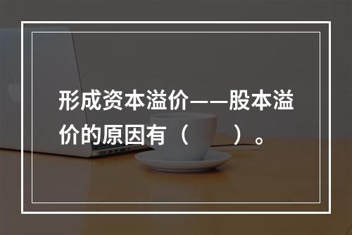 形成资本溢价——股本溢价的原因有（　　）。