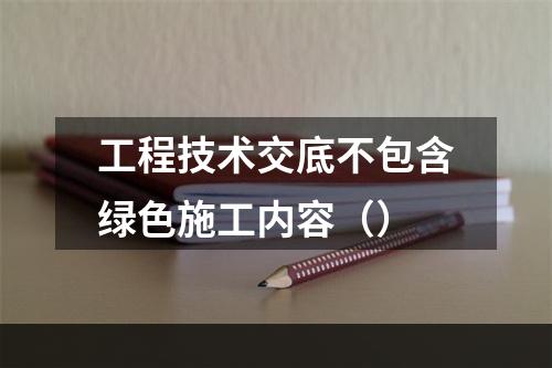 工程技术交底不包含绿色施工内容（）