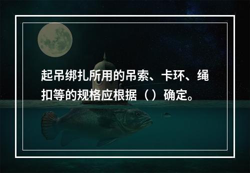 起吊绑扎所用的吊索、卡环、绳扣等的规格应根据（ ）确定。