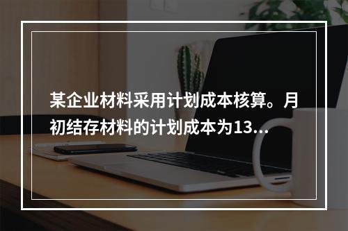 某企业材料采用计划成本核算。月初结存材料的计划成本为130万