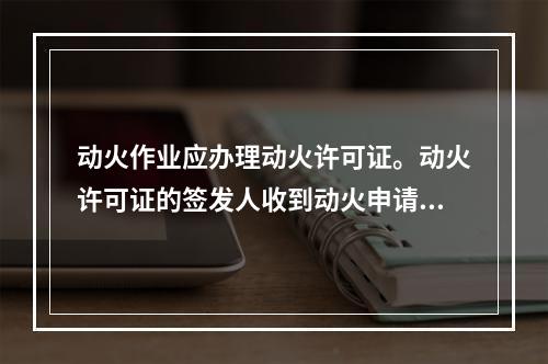 动火作业应办理动火许可证。动火许可证的签发人收到动火申请后，