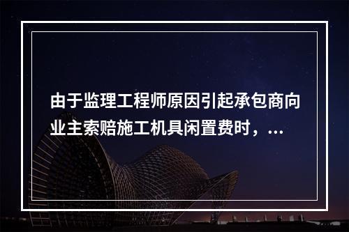 由于监理工程师原因引起承包商向业主索赔施工机具闲置费时，承包