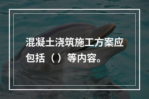 混凝土浇筑施工方案应包括（ ）等内容。